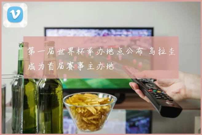 第一届世界杯举办地点公布 乌拉圭成为首届赛事主办地