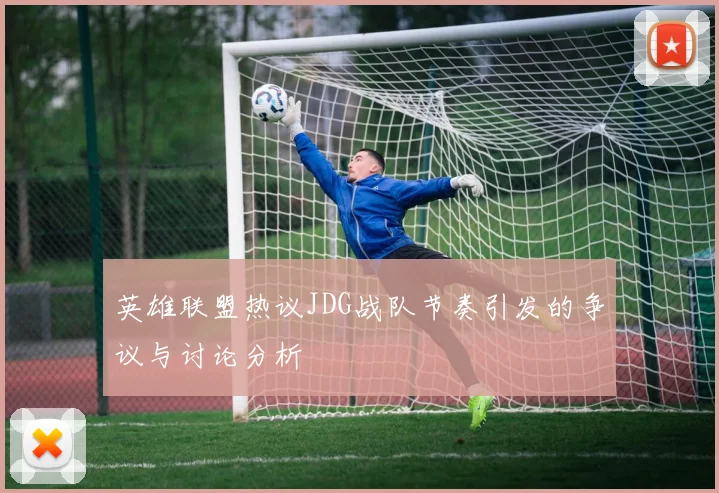 英雄联盟热议JDG战队节奏引发的争议与讨论分析