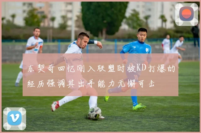 东契奇回忆刚入联盟时被KD打爆的经历强调其出手能力无懈可击