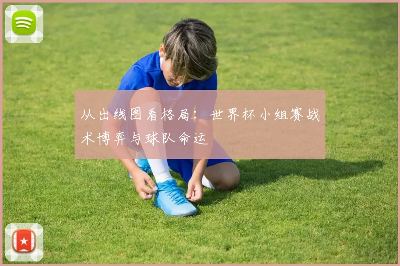 从出线图看格局：世界杯小组赛战术博弈与球队命运