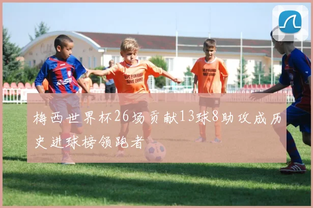 梅西世界杯26场贡献13球8助攻成历史进球榜领跑者