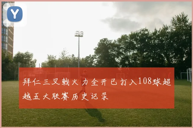 拜仁三叉戟火力全开已打入108球超越五大联赛历史记录