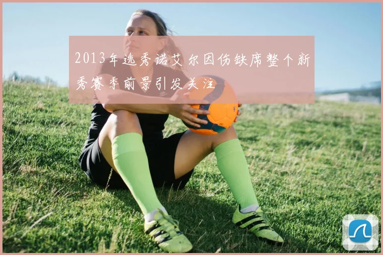2013年选秀诺艾尔因伤缺席整个新秀赛季前景引发关注