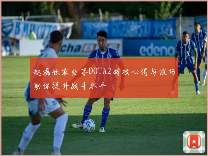 赵磊独家分享DOTA2游戏心得与技巧助你提升战斗水平