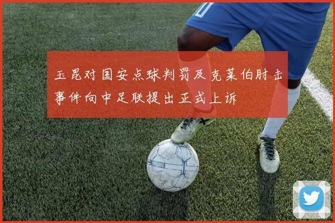 玉昆对国安点球判罚及克莱伯肘击事件向中足联提出正式上诉